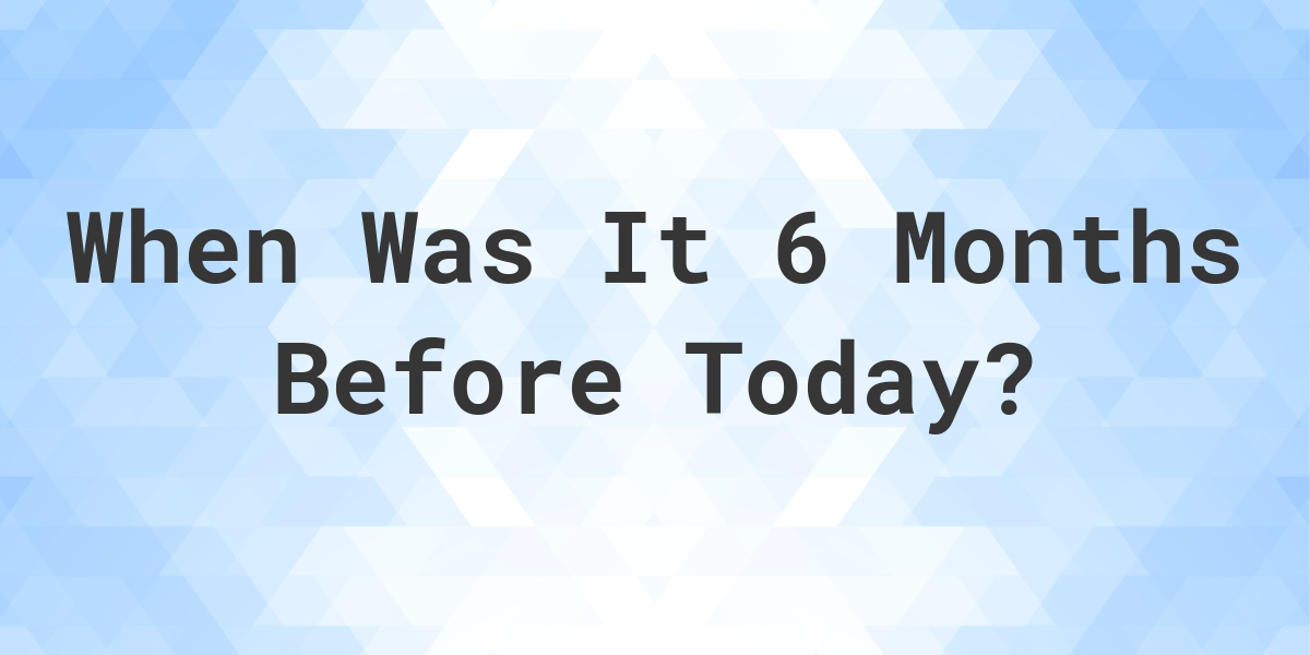 What Day Was It 6 Months Ago From Today Calculatio