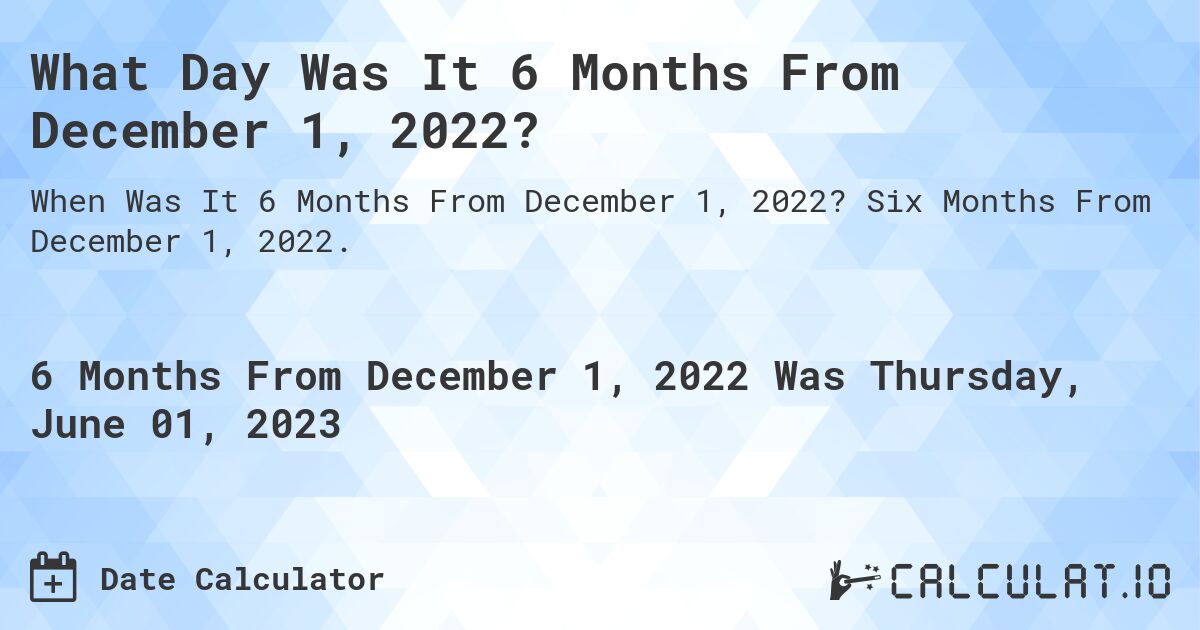 What Day Was It 6 Months From December 1, 2022?. Six Months From December 1, 2022.