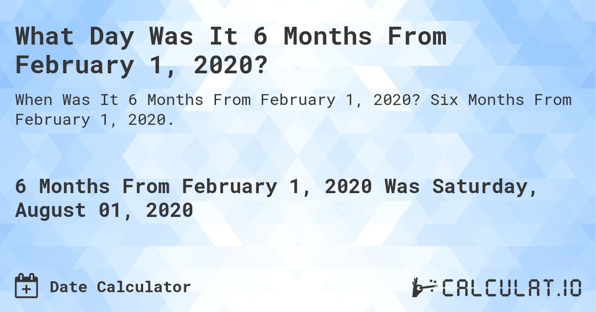 What Day Was It 6 Months From February 1, 2020?. Six Months From February 1, 2020.