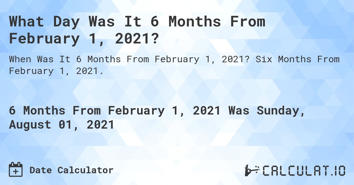 What Day Was It 6 Months From February 1, 2021?. Six Months From February 1, 2021.