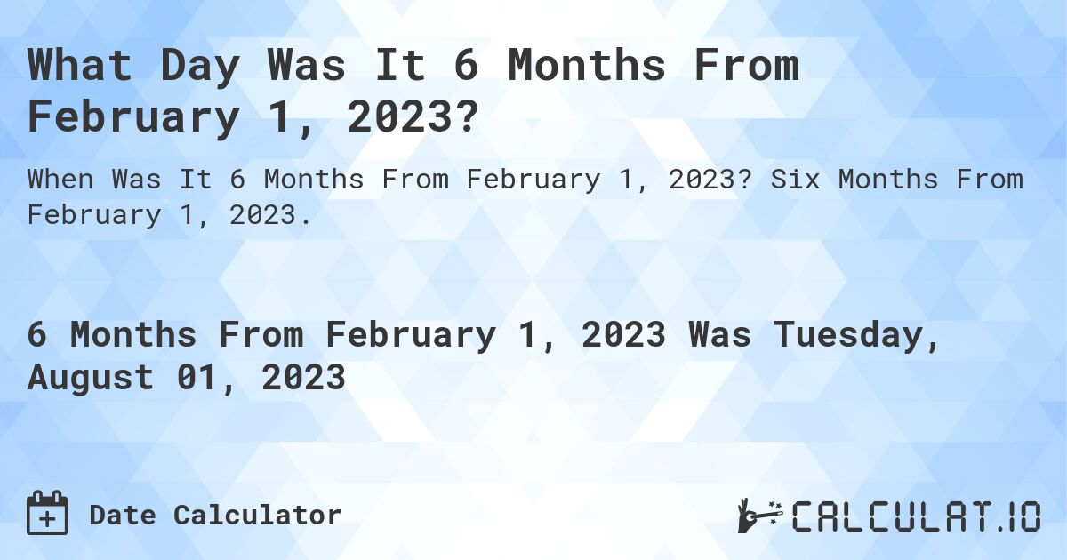 What Day Was It 6 Months From February 1, 2023?. Six Months From February 1, 2023.