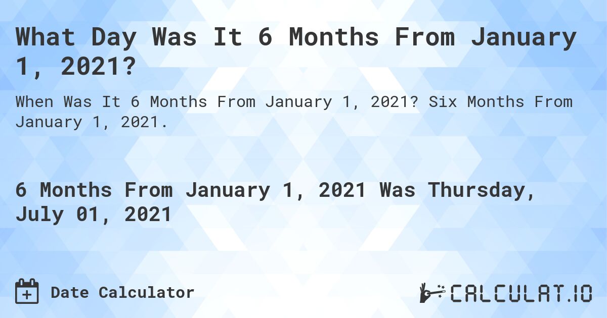 What Day Was It 6 Months From January 1, 2021?. Six Months From January 1, 2021.