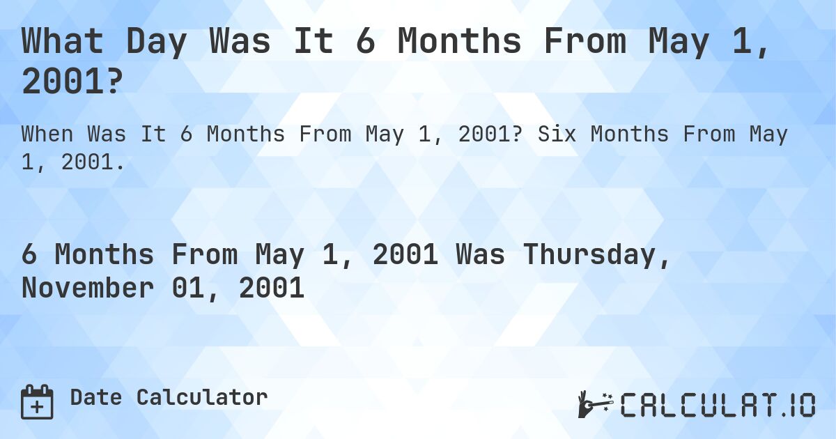 What Day Was It 6 Months From May 1, 2001?. Six Months From May 1, 2001.