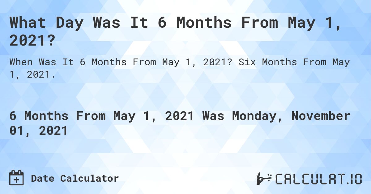 What Day Was It 6 Months From May 1, 2021?. Six Months From May 1, 2021.