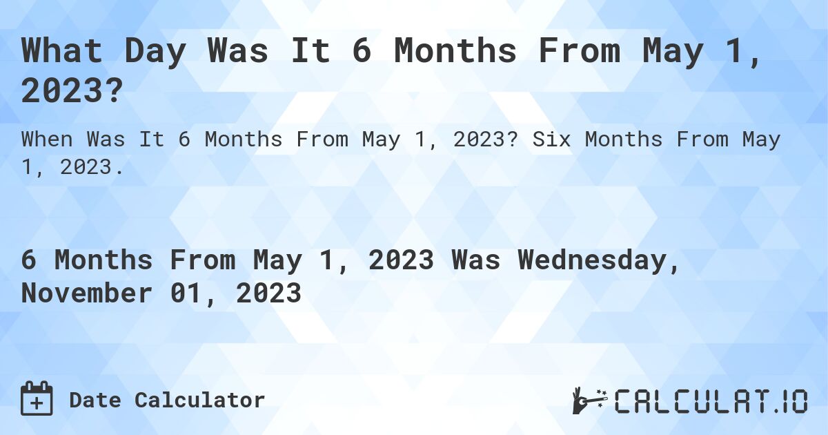 What Day Was It 6 Months From May 1, 2023?. Six Months From May 1, 2023.