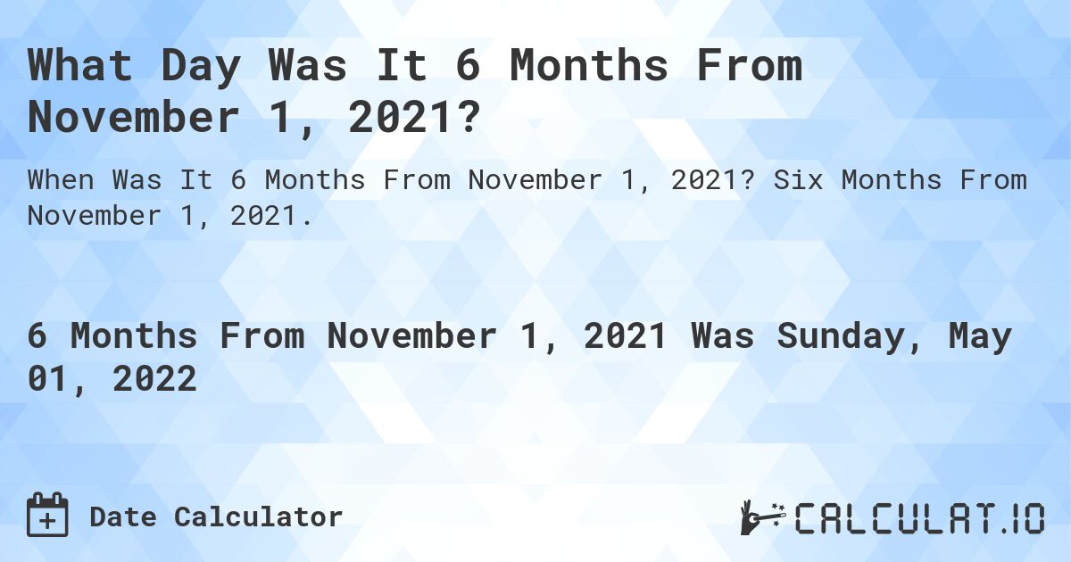 What Day Was It 6 Months From November 1, 2021?. Six Months From November 1, 2021.