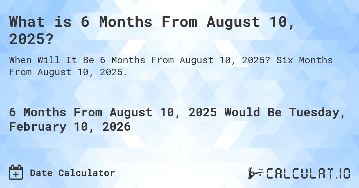 What is 6 Months From August 10, 2025?. Six Months From August 10, 2025.