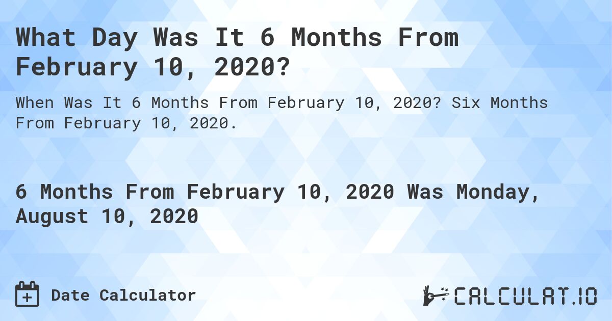 What Day Was It 6 Months From February 10, 2020?. Six Months From February 10, 2020.