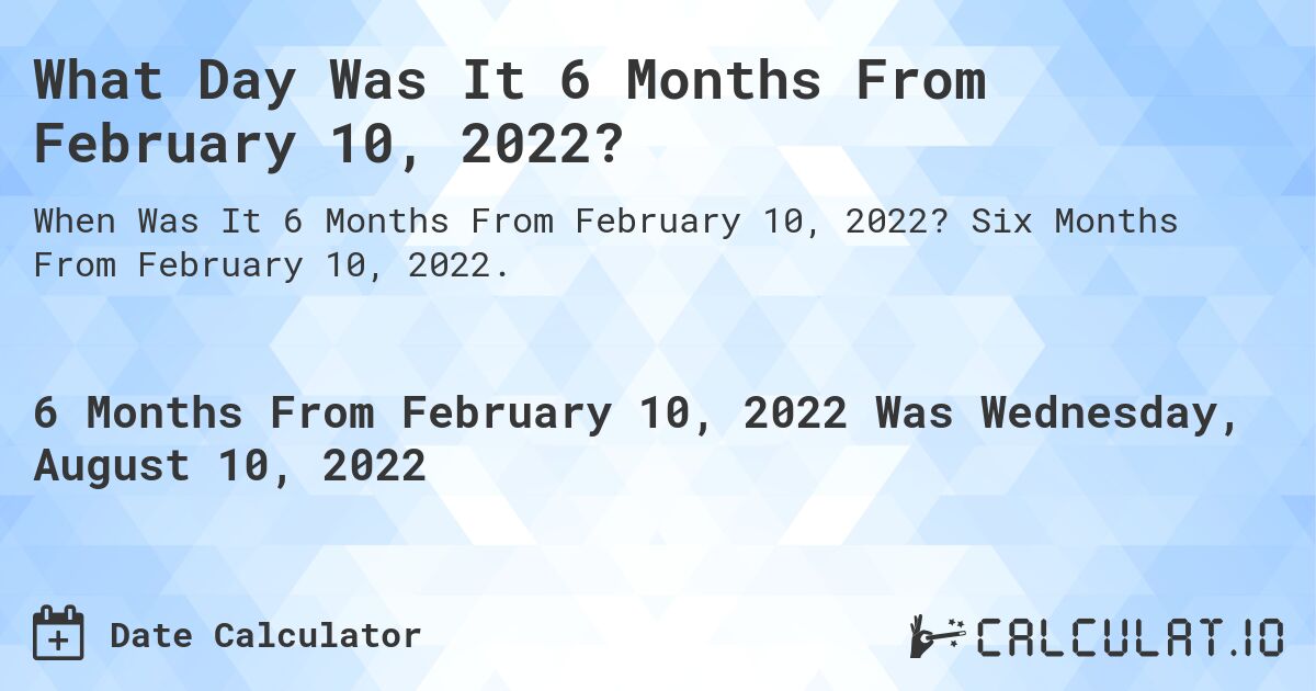 What Day Was It 6 Months From February 10, 2022?. Six Months From February 10, 2022.