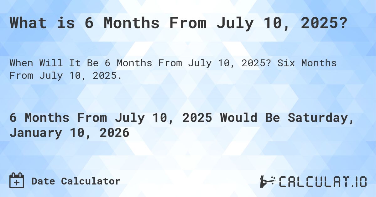 What is 6 Months From July 10, 2025?. Six Months From July 10, 2025.