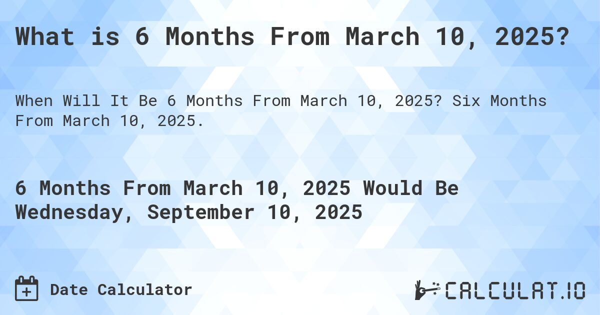 What is 6 Months From March 10, 2025?. Six Months From March 10, 2025.