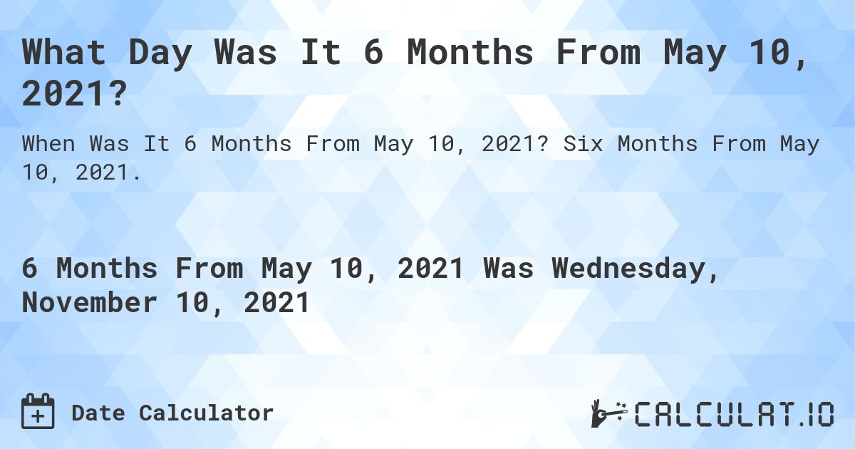 What Day Was It 6 Months From May 10, 2021?. Six Months From May 10, 2021.