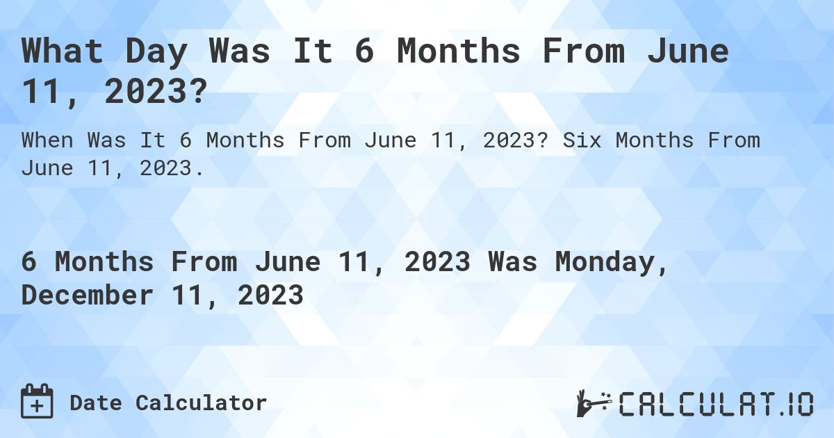 What Day Was It 6 Months From June 11, 2023?. Six Months From June 11, 2023.