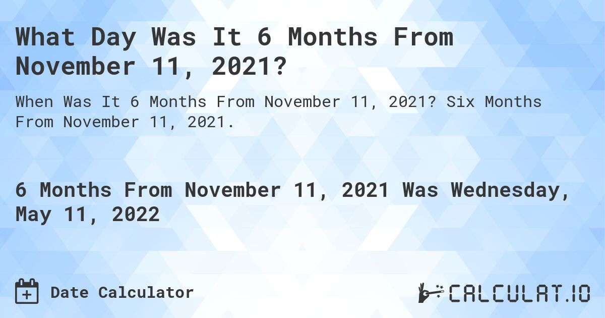 What Day Was It 6 Months From November 11, 2021?. Six Months From November 11, 2021.