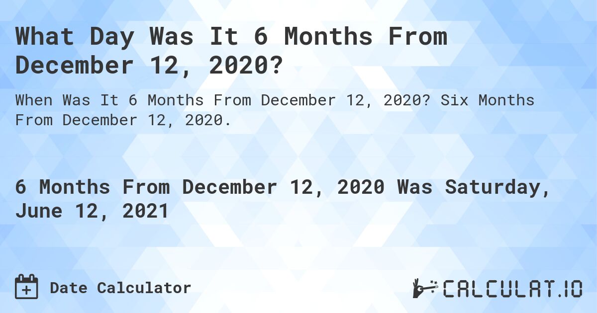 What Day Was It 6 Months From December 12, 2020?. Six Months From December 12, 2020.