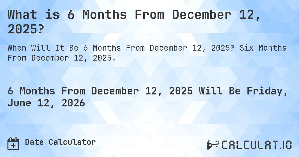 What is 6 Months From December 12, 2025?. Six Months From December 12, 2025.