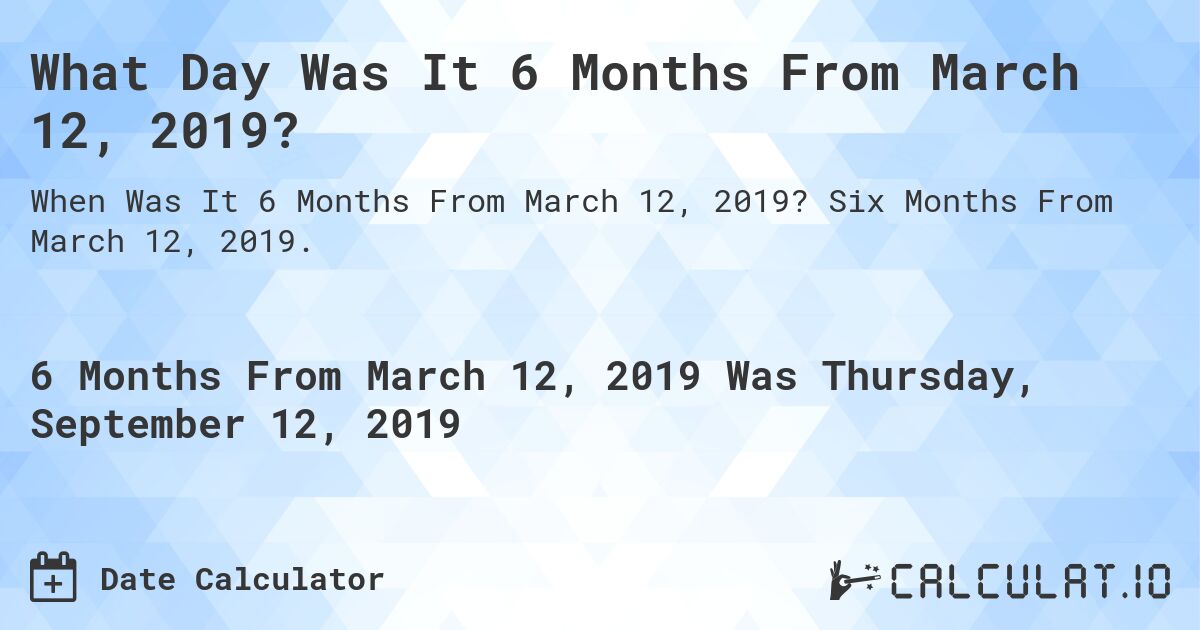 What Day Was It 6 Months From March 12, 2019?. Six Months From March 12, 2019.