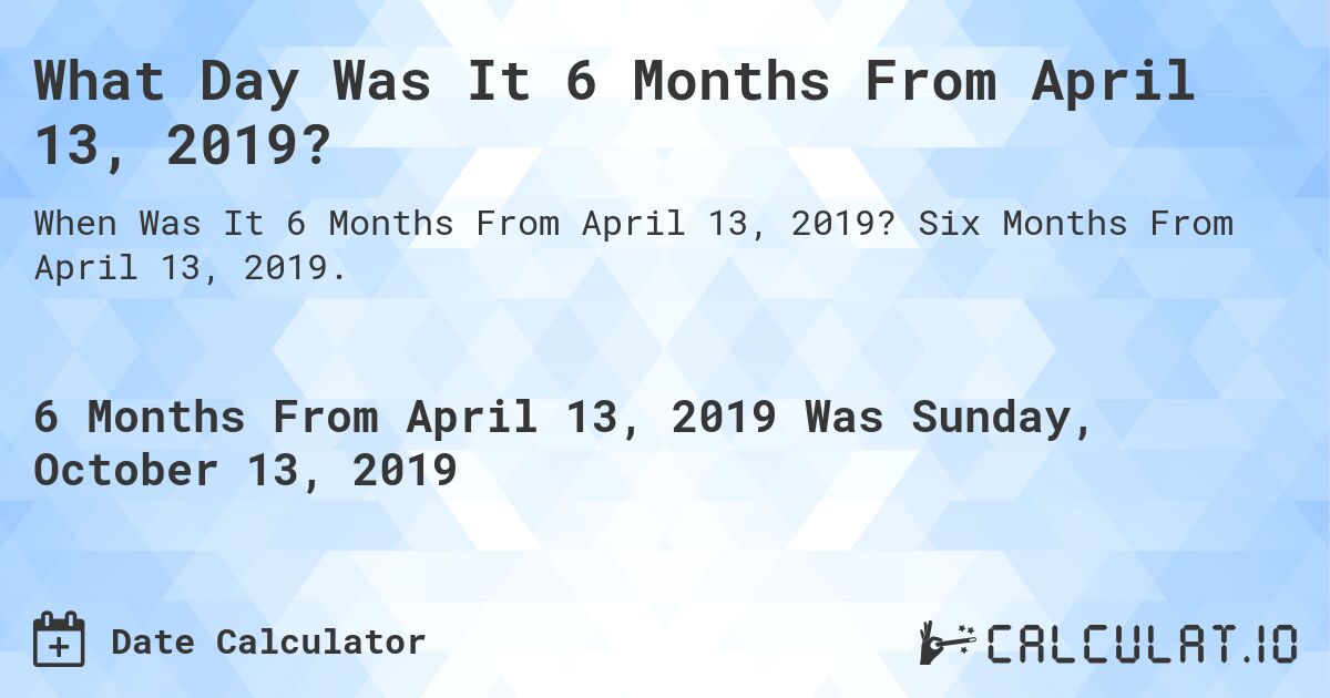 What Day Was It 6 Months From April 13, 2019?. Six Months From April 13, 2019.