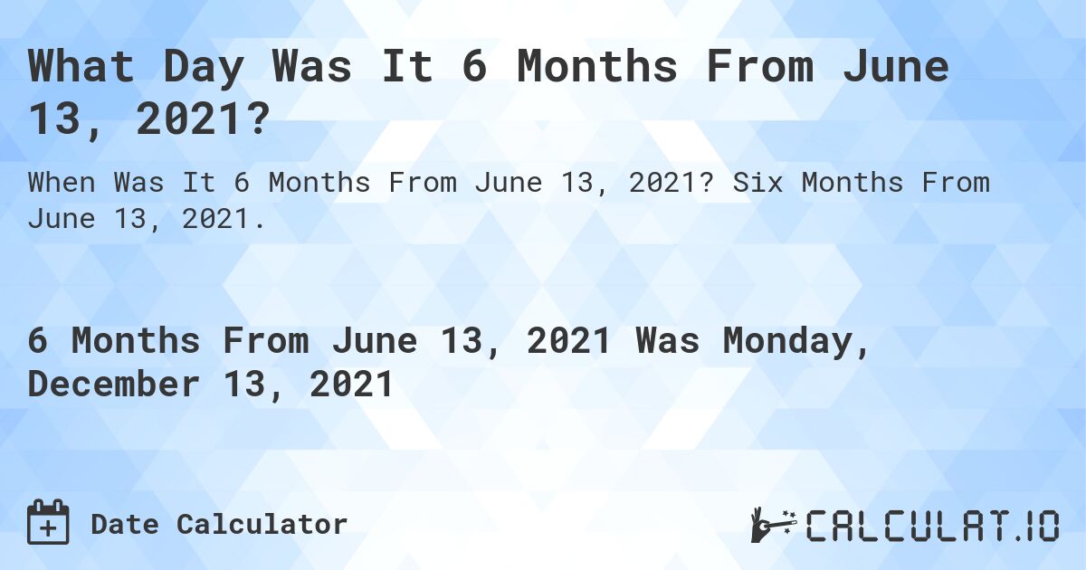 What Day Was It 6 Months From June 13, 2021?. Six Months From June 13, 2021.