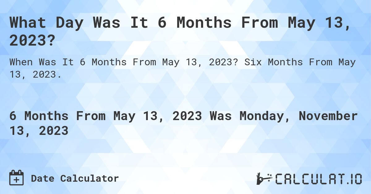 What Day Was It 6 Months From May 13, 2023?. Six Months From May 13, 2023.