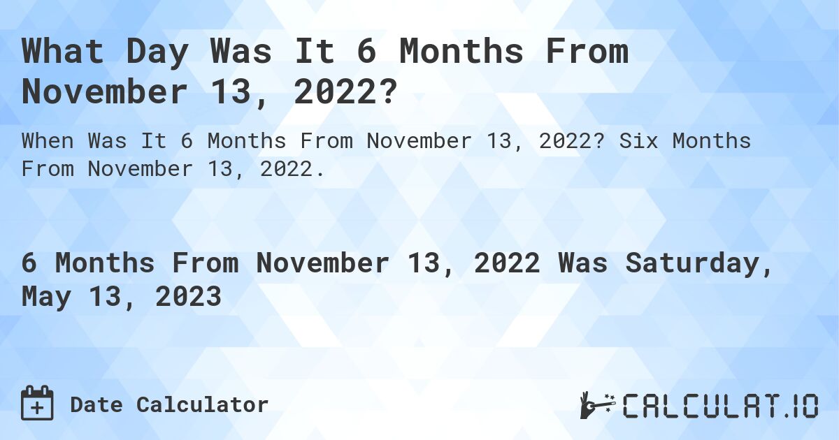 What Day Was It 6 Months From November 13, 2022?. Six Months From November 13, 2022.