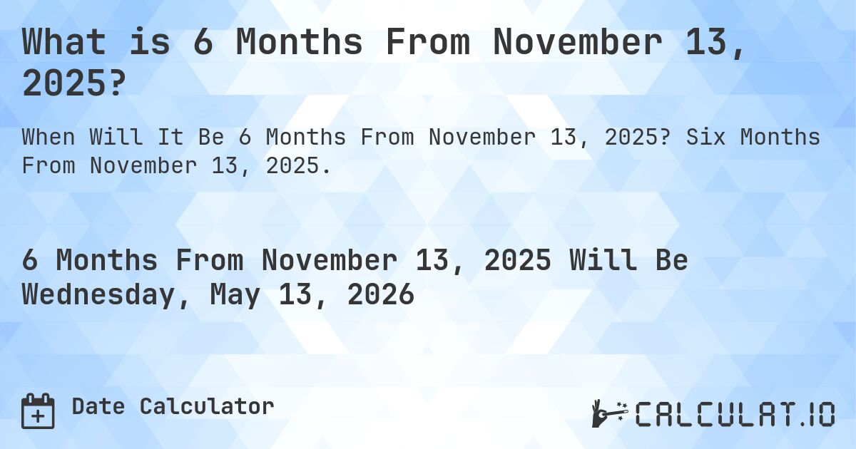 What is 6 Months From November 13, 2025?. Six Months From November 13, 2025.