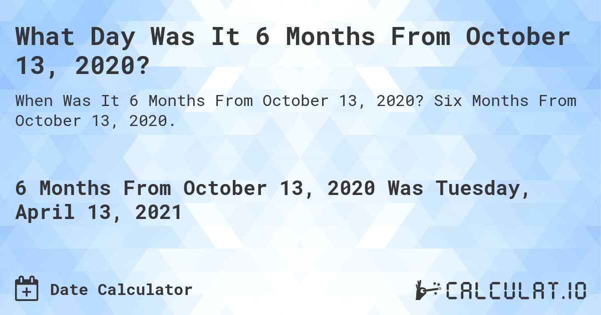 What Day Was It 6 Months From October 13, 2020?. Six Months From October 13, 2020.
