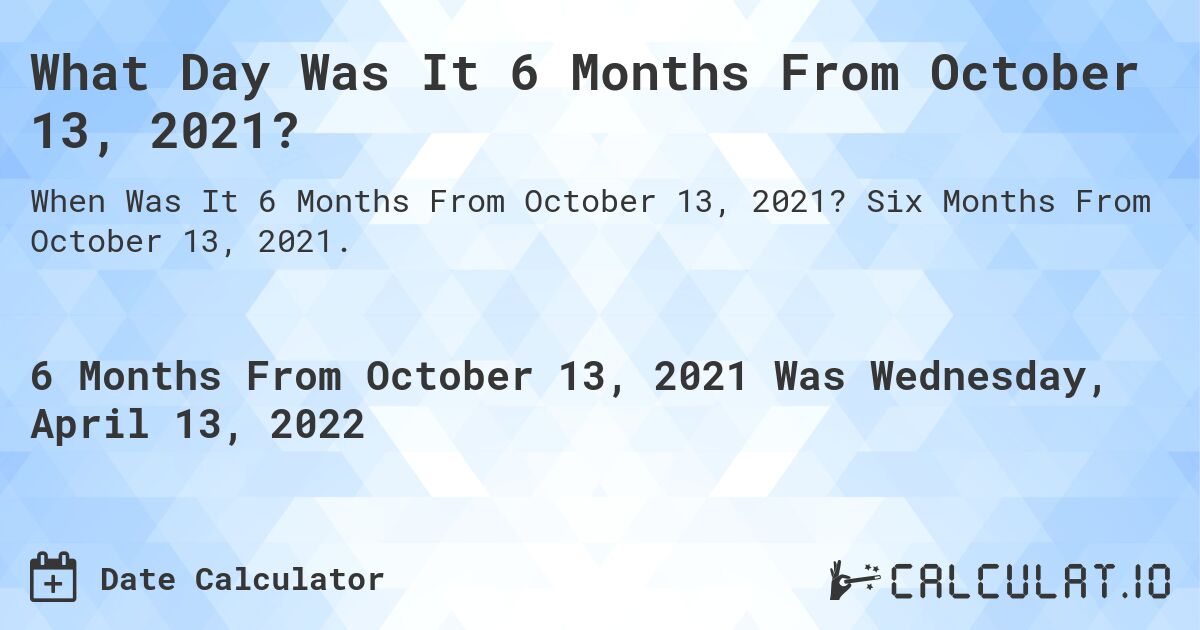 What Day Was It 6 Months From October 13, 2021?. Six Months From October 13, 2021.