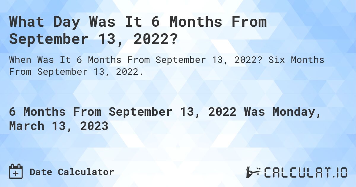 What Day Was It 6 Months From September 13, 2022?. Six Months From September 13, 2022.
