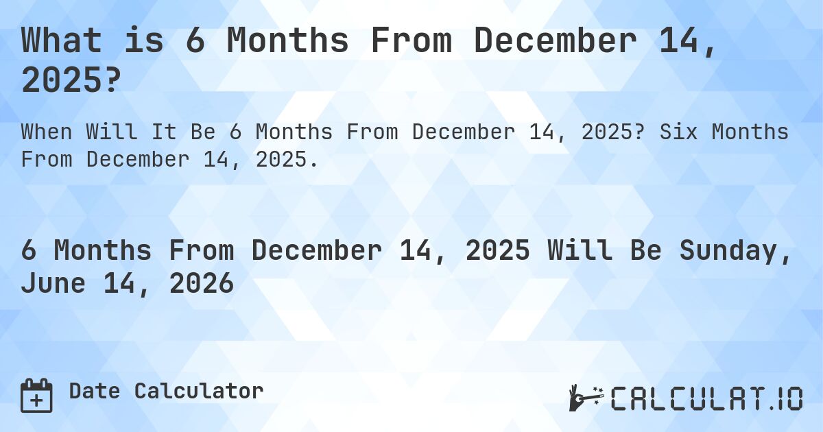 What is 6 Months From December 14, 2025?. Six Months From December 14, 2025.