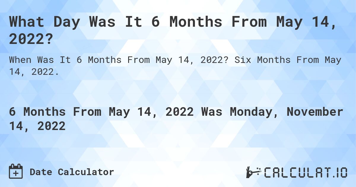 What Day Was It 6 Months From May 14, 2022?. Six Months From May 14, 2022.
