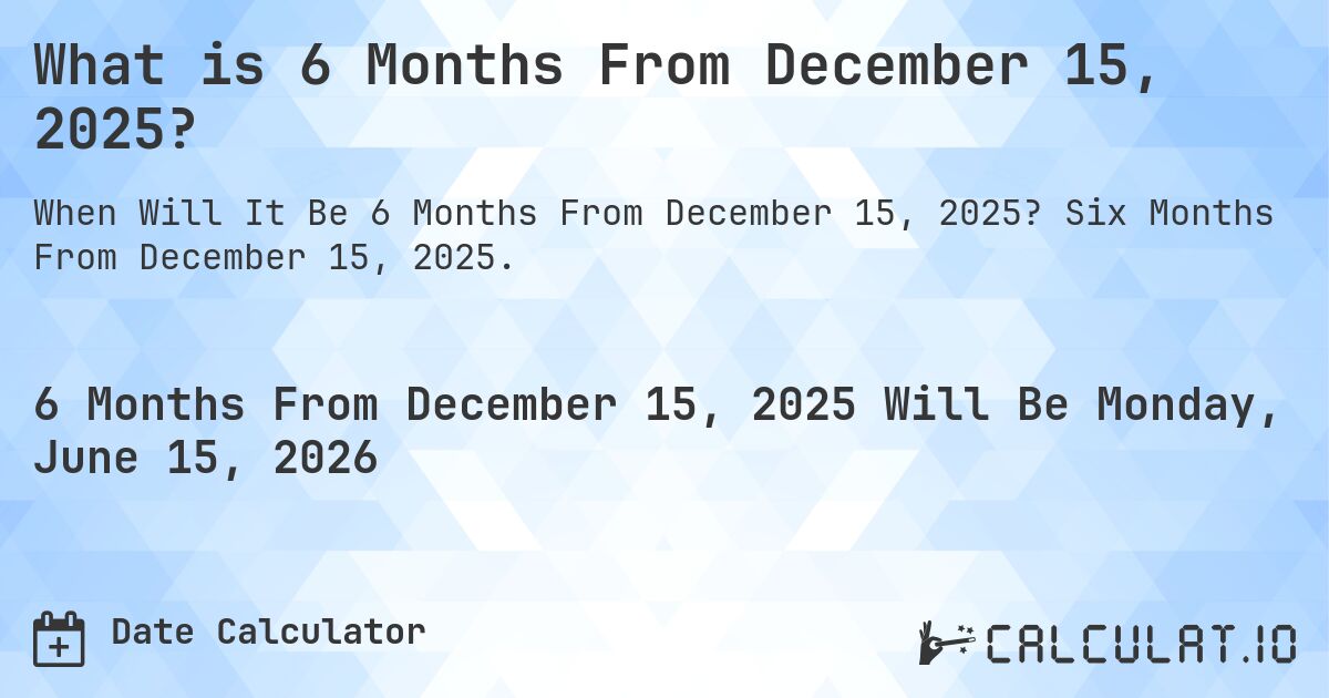 What is 6 Months From December 15, 2025?. Six Months From December 15, 2025.