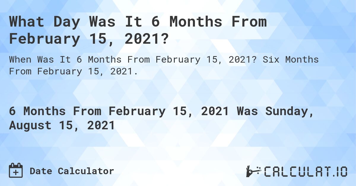 What Day Was It 6 Months From February 15, 2021?. Six Months From February 15, 2021.