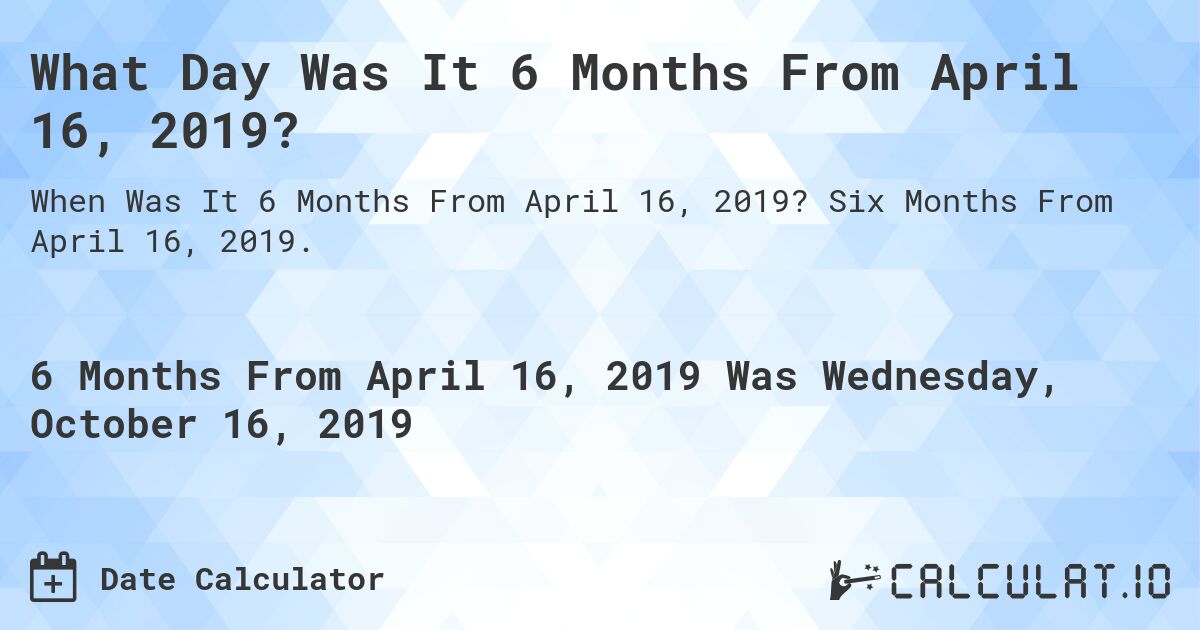 What Day Was It 6 Months From April 16, 2019?. Six Months From April 16, 2019.