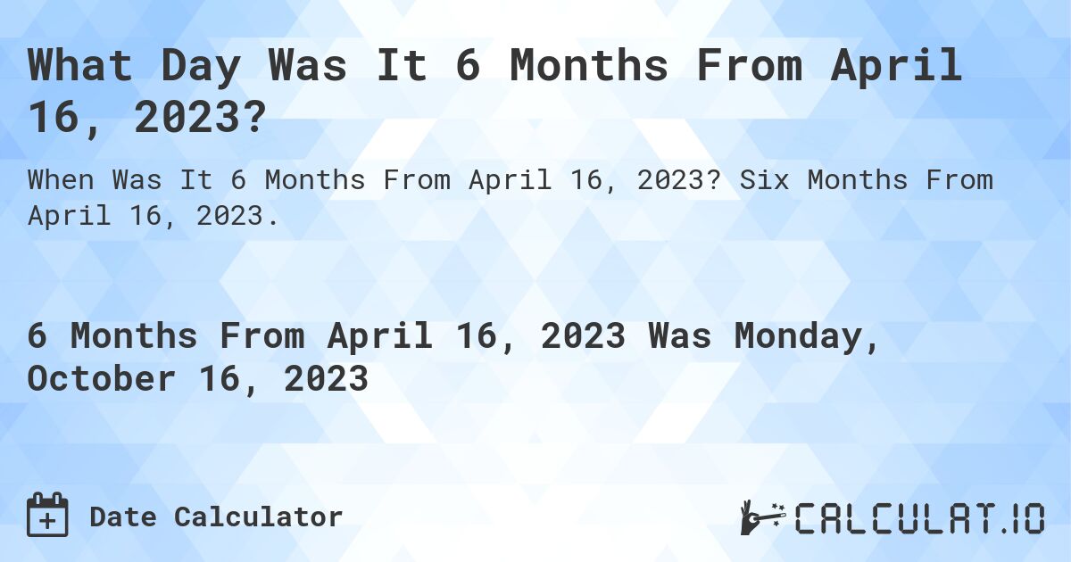 What Day Was It 6 Months From April 16, 2023?. Six Months From April 16, 2023.