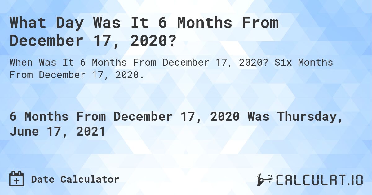 What Day Was It 6 Months From December 17, 2020?. Six Months From December 17, 2020.
