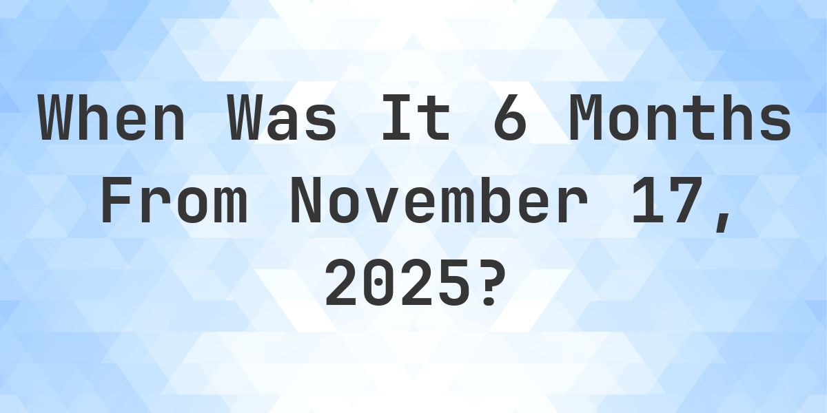 What Day Was It 6 Months From November 17, 2025? - Calculatio