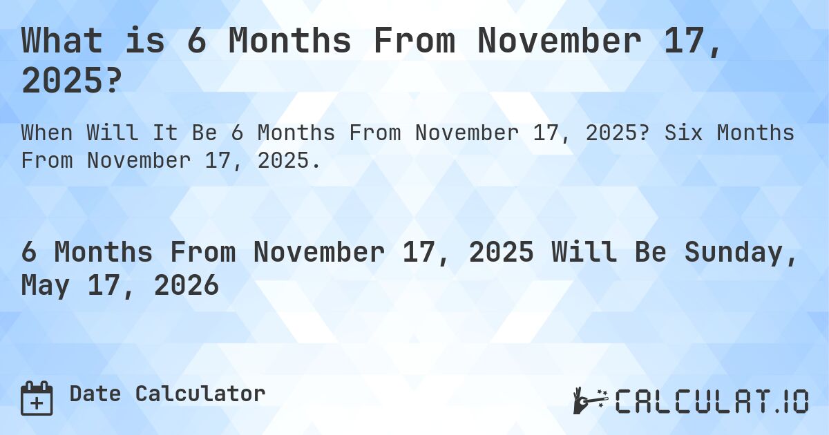 What is 6 Months From November 17, 2025?. Six Months From November 17, 2025.