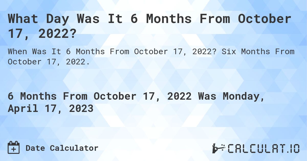 What Day Was It 6 Months From October 17, 2022?. Six Months From October 17, 2022.