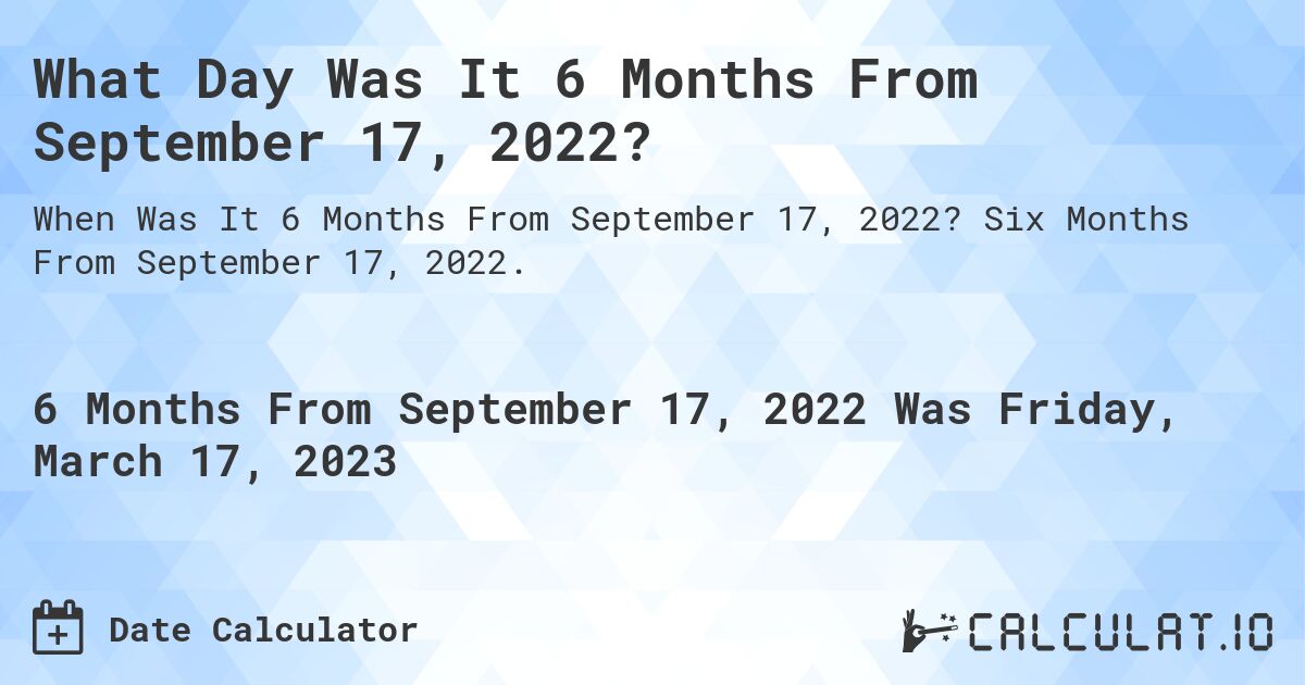 What Day Was It 6 Months From September 17, 2022?. Six Months From September 17, 2022.