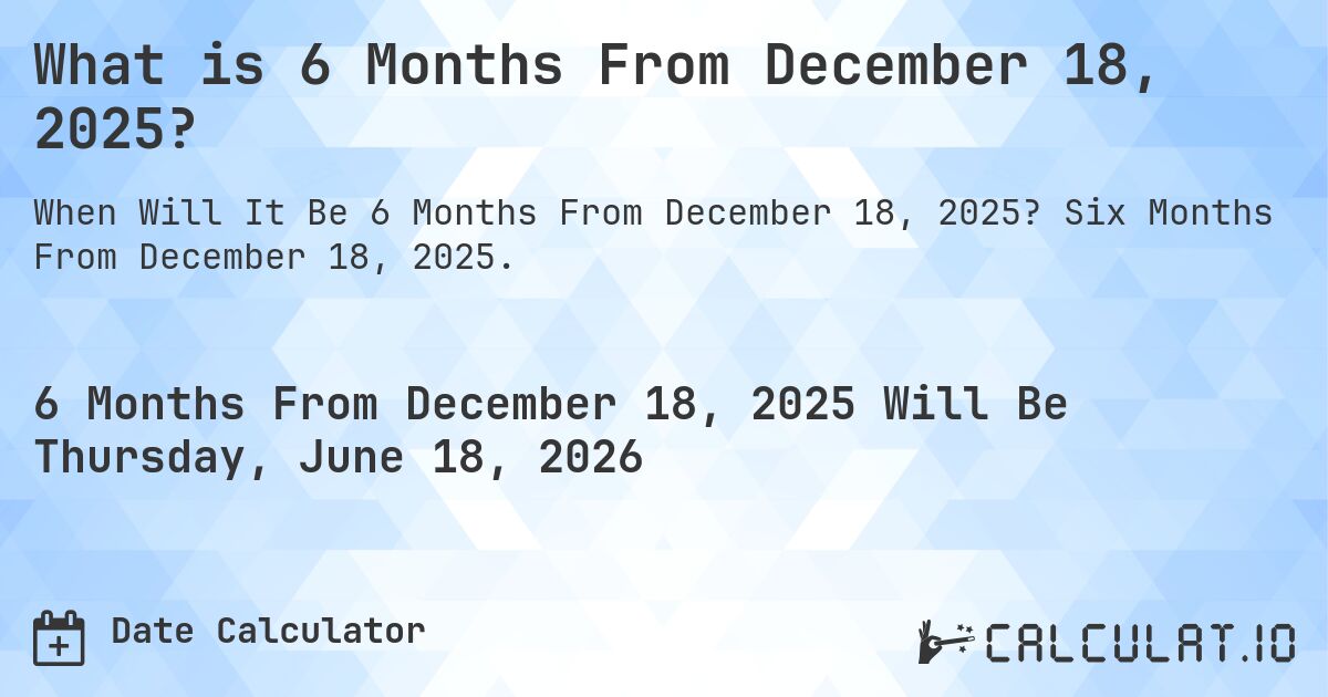 What is 6 Months From December 18, 2025?. Six Months From December 18, 2025.