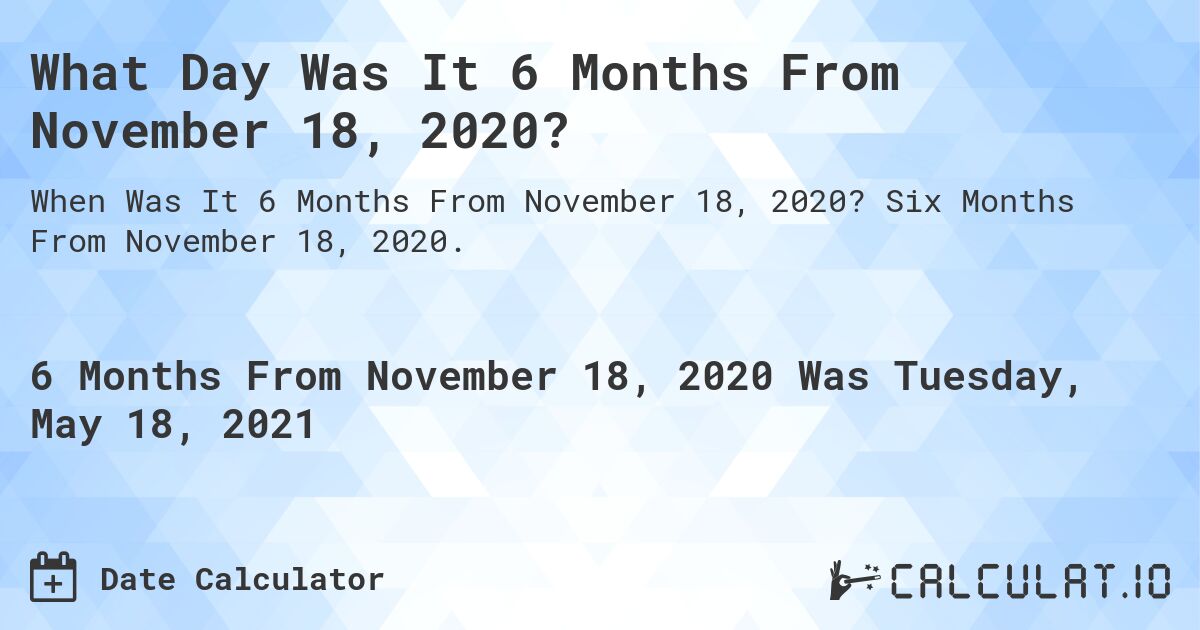What Day Was It 6 Months From November 18, 2020?. Six Months From November 18, 2020.