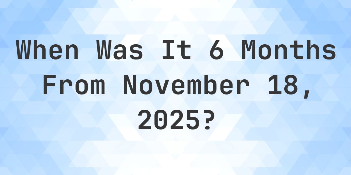 What Day Was It 6 Months From November 18, 2025? - Calculatio