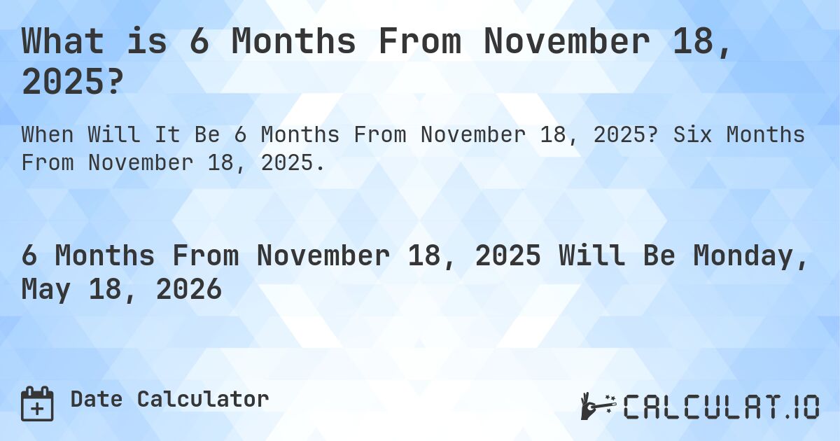 What is 6 Months From November 18, 2025?. Six Months From November 18, 2025.