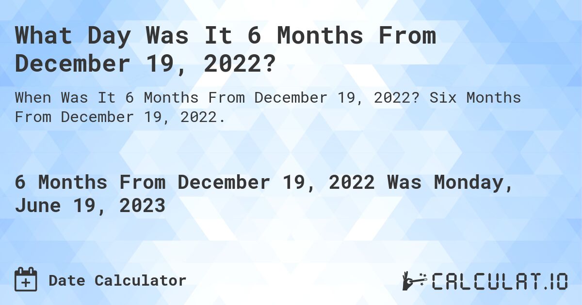 What Day Was It 6 Months From December 19, 2022?. Six Months From December 19, 2022.