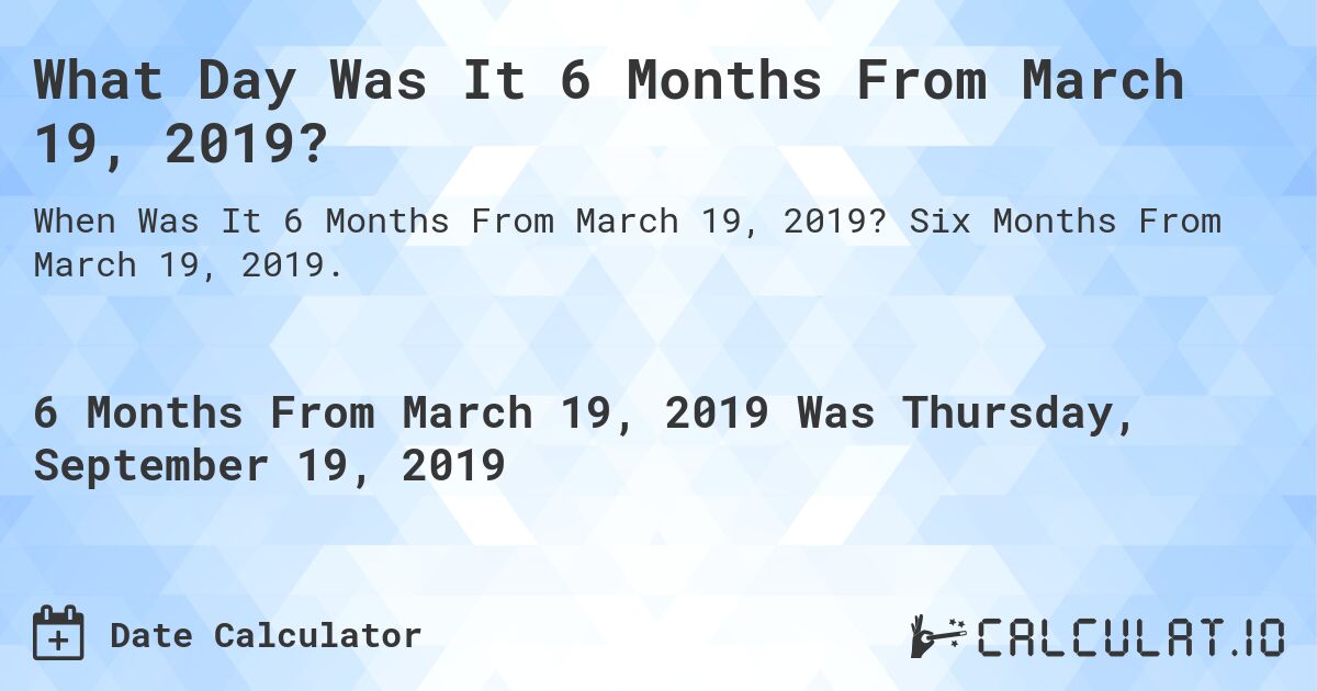 What Day Was It 6 Months From March 19, 2019?. Six Months From March 19, 2019.