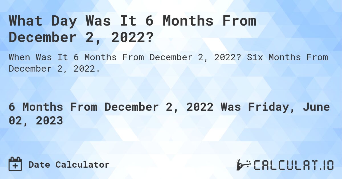 What Day Was It 6 Months From December 2, 2022?. Six Months From December 2, 2022.