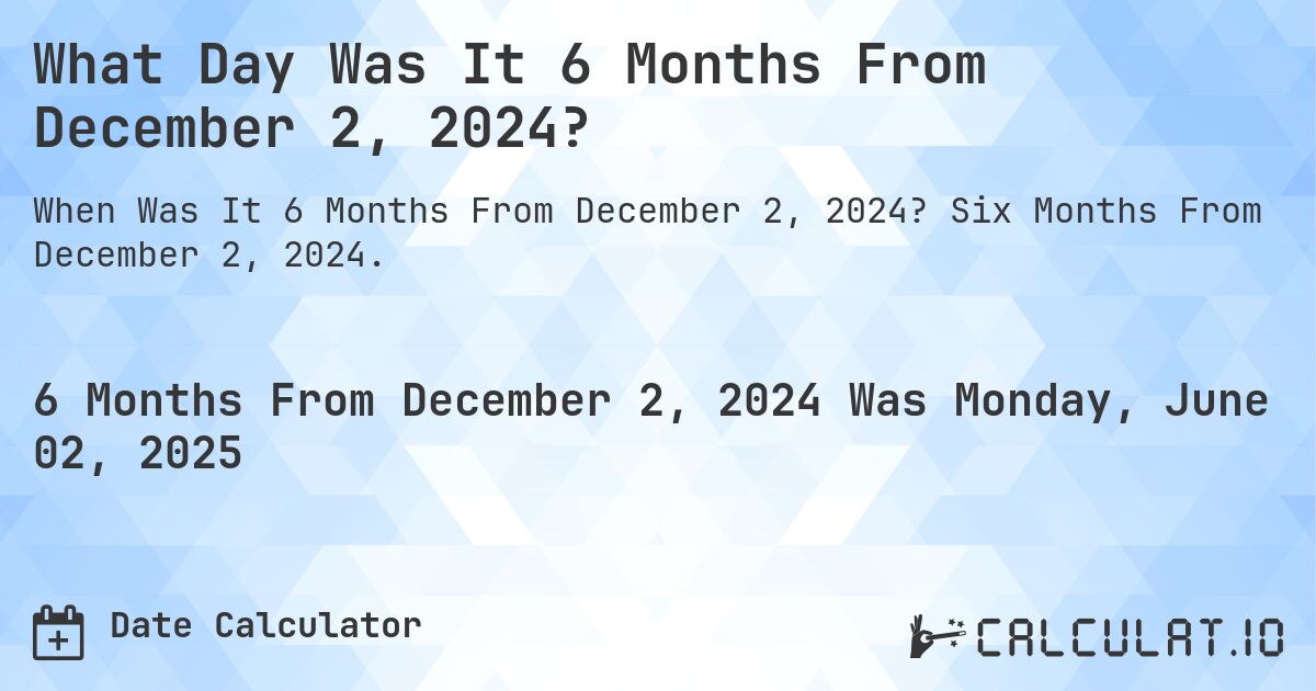 What Day Was It 6 Months From December 2, 2024?. Six Months From December 2, 2024.