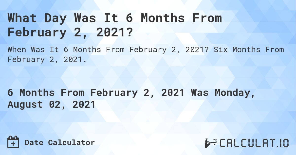 What Day Was It 6 Months From February 2, 2021?. Six Months From February 2, 2021.