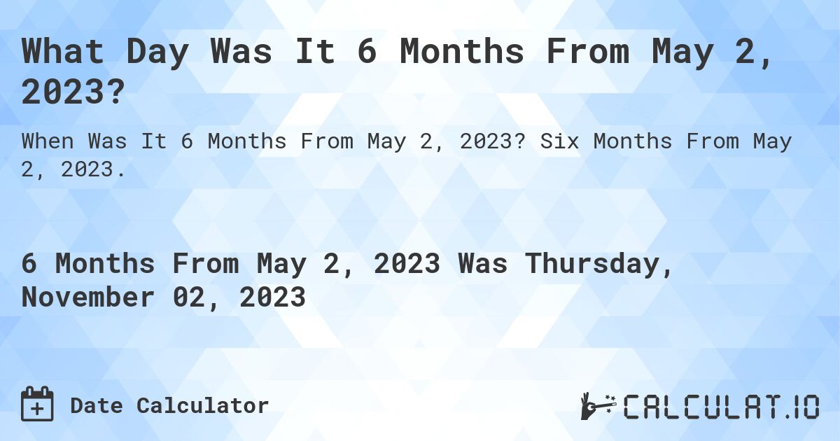 What Day Was It 6 Months From May 2, 2023?. Six Months From May 2, 2023.